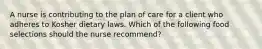 A nurse is contributing to the plan of care for a client who adheres to Kosher dietary laws. Which of the following food selections should the nurse recommend?