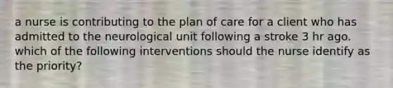 a nurse is contributing to the plan of care for a client who has admitted to the neurological unit following a stroke 3 hr ago. which of the following interventions should the nurse identify as the priority?