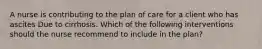 A nurse is contributing to the plan of care for a client who has ascites Due to cirrhosis. Which of the following interventions should the nurse recommend to include in the plan?