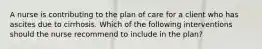 A nurse is contributing to the plan of care for a client who has ascites due to cirrhosis. Which of the following interventions should the nurse recommend to include in the plan?