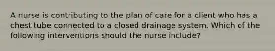 A nurse is contributing to the plan of care for a client who has a chest tube connected to a closed drainage system. Which of the following interventions should the nurse include?