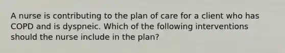 A nurse is contributing to the plan of care for a client who has COPD and is dyspneic. Which of the following interventions should the nurse include in the plan?