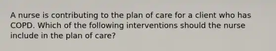 A nurse is contributing to the plan of care for a client who has COPD. Which of the following interventions should the nurse include in the plan of care?