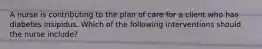 A nurse is contributing to the plan of care for a client who has diabetes insipidus. Which of the following interventions should the nurse include?