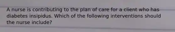 A nurse is contributing to the plan of care for a client who has diabetes insipidus. Which of the following interventions should the nurse include?