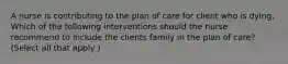 A nurse is contributing to the plan of care for client who is dying. Which of the following interventions should the nurse recommend to include the clients family in the plan of care? (Select all that apply )