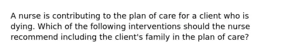 A nurse is contributing to the plan of care for a client who is dying. Which of the following interventions should the nurse recommend including the client's family in the plan of care?