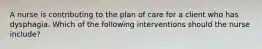 A nurse is contributing to the plan of care for a client who has dysphagia. Which of the following interventions should the nurse include?