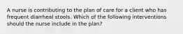 A nurse is contributing to the plan of care for a client who has frequent diarrheal stools. Which of the following interventions should the nurse include in the plan?