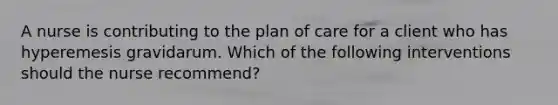 A nurse is contributing to the plan of care for a client who has hyperemesis gravidarum. Which of the following interventions should the nurse recommend?