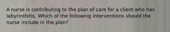 A nurse is contributing to the plan of care for a client who has labyrinthitis. Which of the following interventions should the nurse include in the plan?