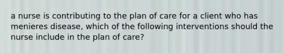 a nurse is contributing to the plan of care for a client who has menieres disease, which of the following interventions should the nurse include in the plan of care?