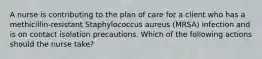 A nurse is contributing to the plan of care for a client who has a methicillin-resistant Staphylococcus aureus (MRSA) infection and is on contact isolation precautions. Which of the following actions should the nurse take?