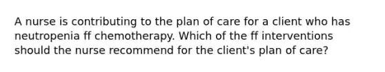 A nurse is contributing to the plan of care for a client who has neutropenia ff chemotherapy. Which of the ff interventions should the nurse recommend for the client's plan of care?