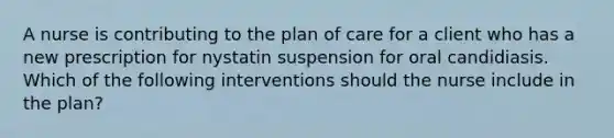 A nurse is contributing to the plan of care for a client who has a new prescription for nystatin suspension for oral candidiasis. Which of the following interventions should the nurse include in the plan?