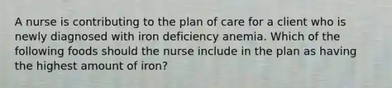 A nurse is contributing to the plan of care for a client who is newly diagnosed with iron deficiency anemia. Which of the following foods should the nurse include in the plan as having the highest amount of iron?