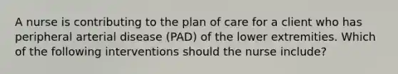 A nurse is contributing to the plan of care for a client who has peripheral arterial disease (PAD) of the lower extremities. Which of the following interventions should the nurse include?