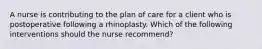 A nurse is contributing to the plan of care for a client who is postoperative following a rhinoplasty. Which of the following interventions should the nurse recommend?