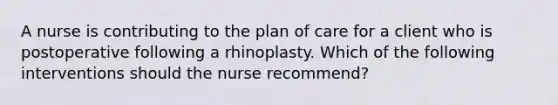 A nurse is contributing to the plan of care for a client who is postoperative following a rhinoplasty. Which of the following interventions should the nurse recommend?