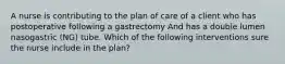 A nurse is contributing to the plan of care of a client who has postoperative following a gastrectomy And has a double lumen nasogastric (NG) tube. Which of the following interventions sure the nurse include in the plan?