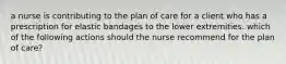 a nurse is contributing to the plan of care for a client who has a prescription for elastic bandages to the lower extremities. which of the following actions should the nurse recommend for the plan of care?