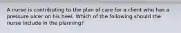 A nurse is contributing to the plan of care for a client who has a pressure ulcer on his heel. Which of the following should the nurse include in the planning?