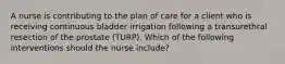 A nurse is contributing to the plan of care for a client who is receiving continuous bladder irrigation following a transurethral resection of the prostate (TURP). Which of the following interventions should the nurse include?