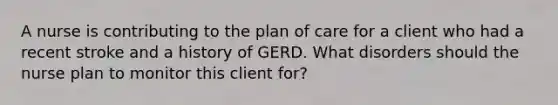 A nurse is contributing to the plan of care for a client who had a recent stroke and a history of GERD. What disorders should the nurse plan to monitor this client for?