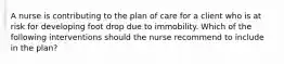 A nurse is contributing to the plan of care for a client who is at risk for developing foot drop due to immobility. Which of the following interventions should the nurse recommend to include in the plan?