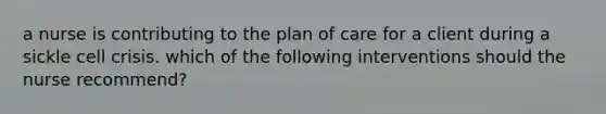 a nurse is contributing to the plan of care for a client during a sickle cell crisis. which of the following interventions should the nurse recommend?