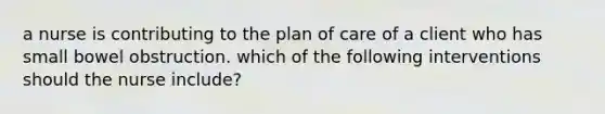 a nurse is contributing to the plan of care of a client who has small bowel obstruction. which of the following interventions should the nurse include?