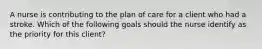 A nurse is contributing to the plan of care for a client who had a stroke. Which of the following goals should the nurse identify as the priority for this client?