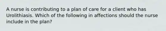 A nurse is contributing to a plan of care for a client who has Urolithiasis. Which of the following in affections should the nurse include in the plan?