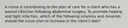 A nurse is contributing to the plan of care for a client who has a wound infection following abdominal surgery. To promote healing and fight infection, which of the following vitamins and minerals should the nurse plan to increase in the client's diet?