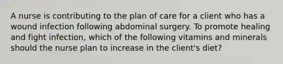 A nurse is contributing to the plan of care for a client who has a wound infection following abdominal surgery. To promote healing and fight infection, which of the following vitamins and minerals should the nurse plan to increase in the client's diet?