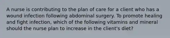 A nurse is contributing to the plan of care for a client who has a wound infection following abdominal surgery. To promote healing and fight infection, which of the following vitamins and mineral should the nurse plan to increase in the client's diet?