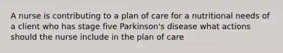 A nurse is contributing to a plan of care for a nutritional needs of a client who has stage five Parkinson's disease what actions should the nurse include in the plan of care