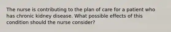 The nurse is contributing to the plan of care for a patient who has chronic kidney disease. What possible effects of this condition should the nurse consider?