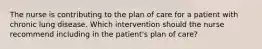 The nurse is contributing to the plan of care for a patient with chronic lung disease. Which intervention should the nurse recommend including in the patient's plan of care?