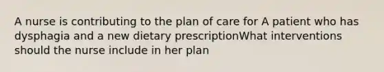 A nurse is contributing to the plan of care for A patient who has dysphagia and a new dietary prescriptionWhat interventions should the nurse include in her plan