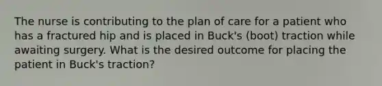 The nurse is contributing to the plan of care for a patient who has a fractured hip and is placed in Buck's (boot) traction while awaiting surgery. What is the desired outcome for placing the patient in Buck's traction?