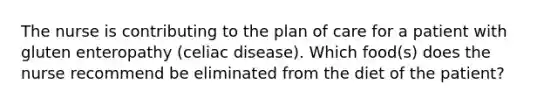 The nurse is contributing to the plan of care for a patient with gluten enteropathy (celiac disease). Which food(s) does the nurse recommend be eliminated from the diet of the patient?