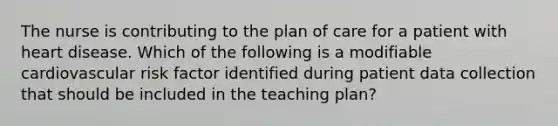 The nurse is contributing to the plan of care for a patient with heart disease. Which of the following is a modifiable cardiovascular risk factor identified during patient data collection that should be included in the teaching plan?