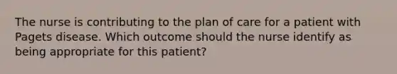 The nurse is contributing to the plan of care for a patient with Pagets disease. Which outcome should the nurse identify as being appropriate for this patient?