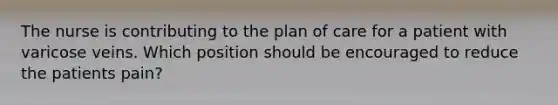 The nurse is contributing to the plan of care for a patient with varicose veins. Which position should be encouraged to reduce the patients pain?