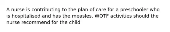 A nurse is contributing to the plan of care for a preschooler who is hospitalised and has the measles. WOTF activities should the nurse recommend for the child