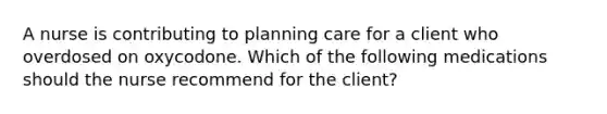 A nurse is contributing to planning care for a client who overdosed on oxycodone. Which of the following medications should the nurse recommend for the client?