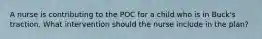 A nurse is contributing to the POC for a child who is in Buck's traction. What intervention should the nurse include in the plan?