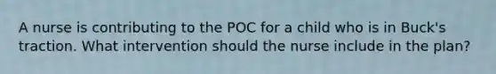 A nurse is contributing to the POC for a child who is in Buck's traction. What intervention should the nurse include in the plan?