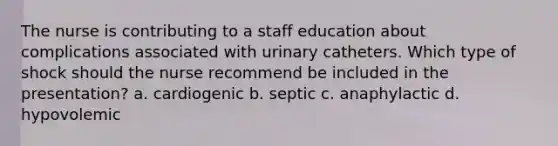 The nurse is contributing to a staff education about complications associated with urinary catheters. Which type of shock should the nurse recommend be included in the presentation? a. cardiogenic b. septic c. anaphylactic d. hypovolemic